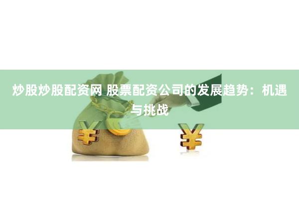 炒股炒股配资网 股票配资公司的发展趋势：机遇与挑战