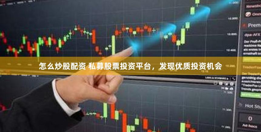 怎么炒股配资 私募股票投资平台，发现优质投资机会