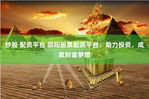 炒股 配资平台 邵阳股票配资平台：助力投资，成就财富梦想