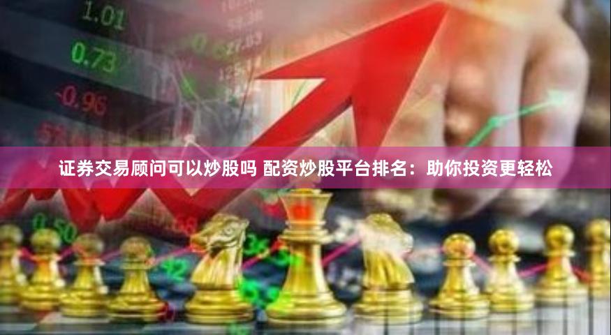 证券交易顾问可以炒股吗 配资炒股平台排名：助你投资更轻松