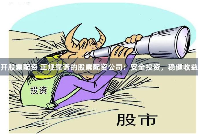 开股票配资 正规靠谱的股票配资公司：安全投资，稳健收益