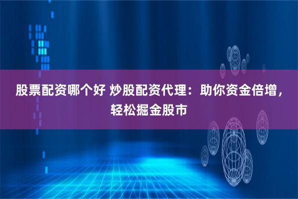 股票配资哪个好 炒股配资代理：助你资金倍增，轻松掘金股市