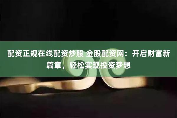 配资正规在线配资炒股 金股配资网：开启财富新篇章，轻松实现投资梦想