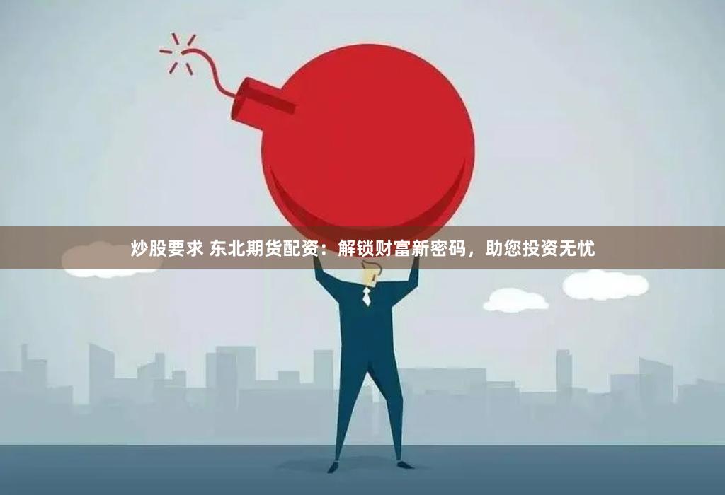 炒股要求 东北期货配资：解锁财富新密码，助您投资无忧