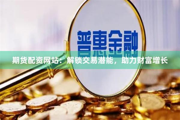 期货配资网站：解锁交易潜能，助力财富增长