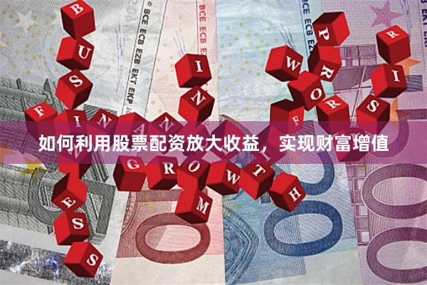 如何利用股票配资放大收益，实现财富增值