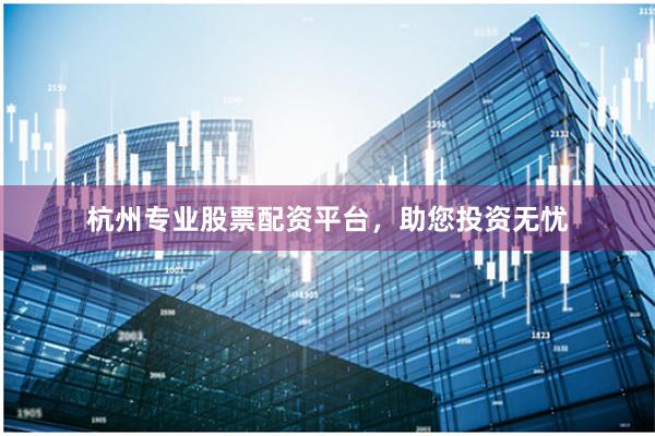 杭州专业股票配资平台，助您投资无忧