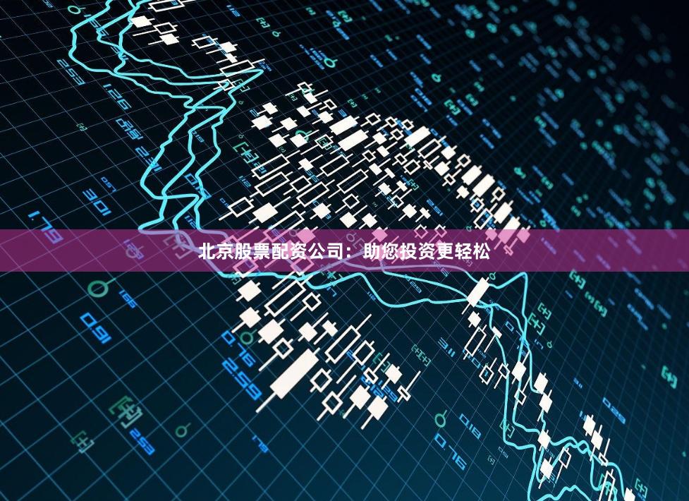北京股票配资公司：助您投资更轻松