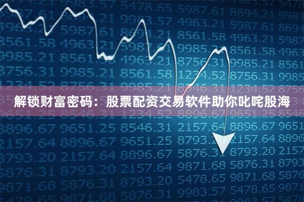 解锁财富密码：股票配资交易软件助你叱咤股海