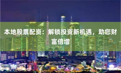 本地股票配资：解锁投资新机遇，助您财富倍增