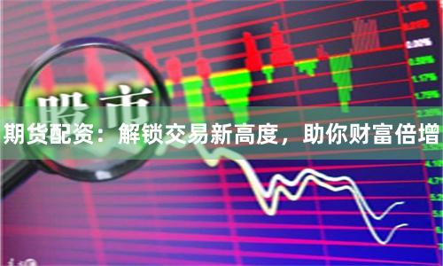 期货配资：解锁交易新高度，助你财富倍增