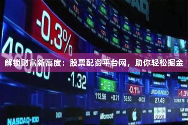 解锁财富新高度：股票配资平台网，助你轻松掘金