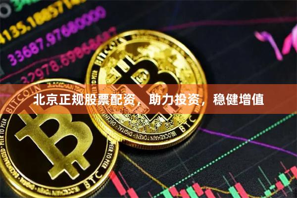 北京正规股票配资，助力投资，稳健增值
