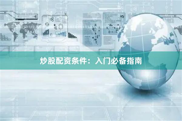 炒股配资条件：入门必备指南