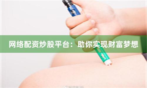 网络配资炒股平台：助你实现财富梦想