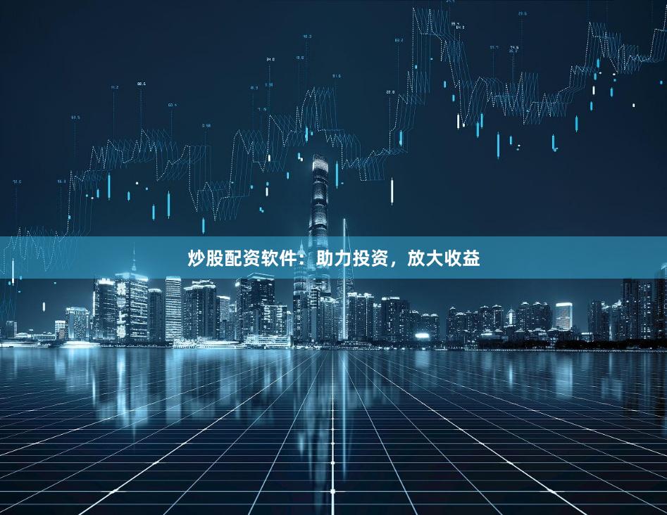 炒股配资软件：助力投资，放大收益