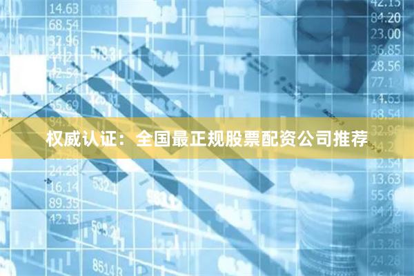 权威认证：全国最正规股票配资公司推荐