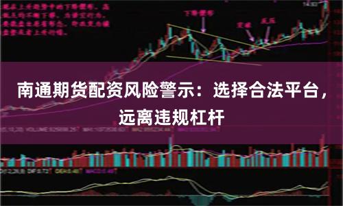 南通期货配资风险警示：选择合法平台，远离违规杠杆