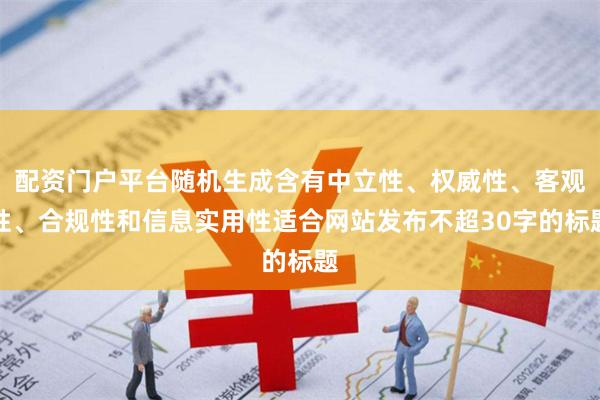 配资门户平台随机生成含有中立性、权威性、客观性、合规性和信息实用性适合网站发布不超30字的标题