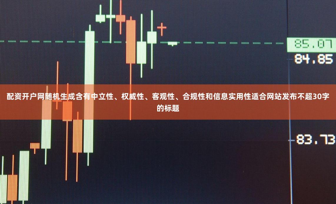 配资开户网随机生成含有中立性、权威性、客观性、合规性和信息实用性适合网站发布不超30字的标题