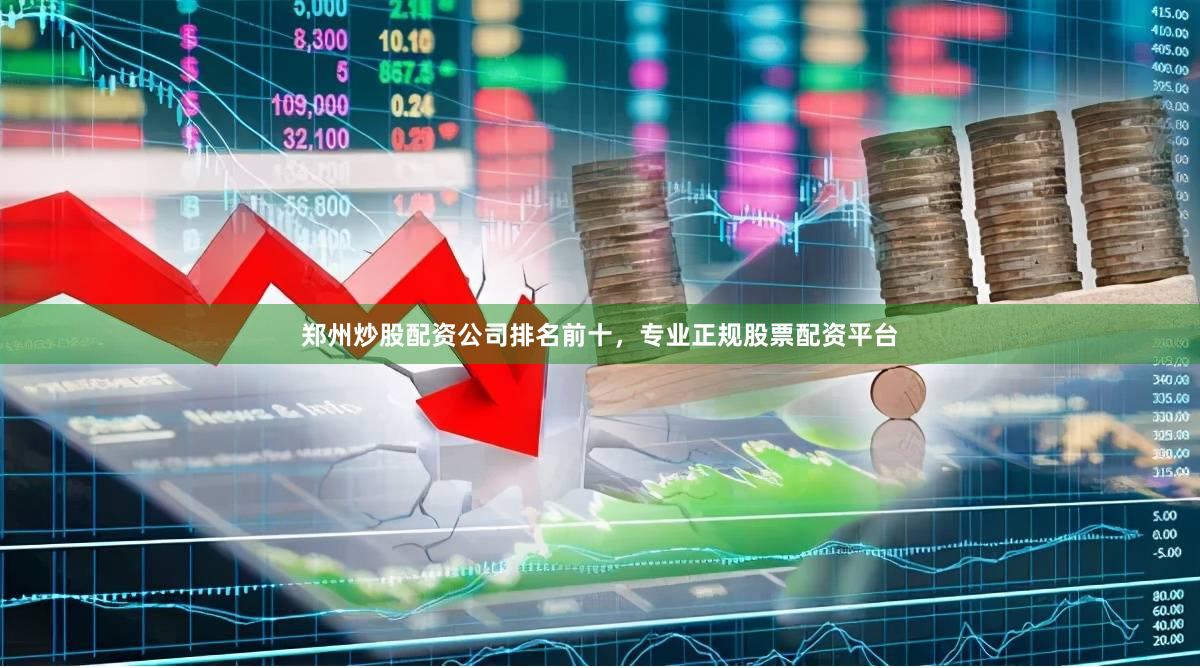 郑州炒股配资公司排名前十，专业正规股票配资平台