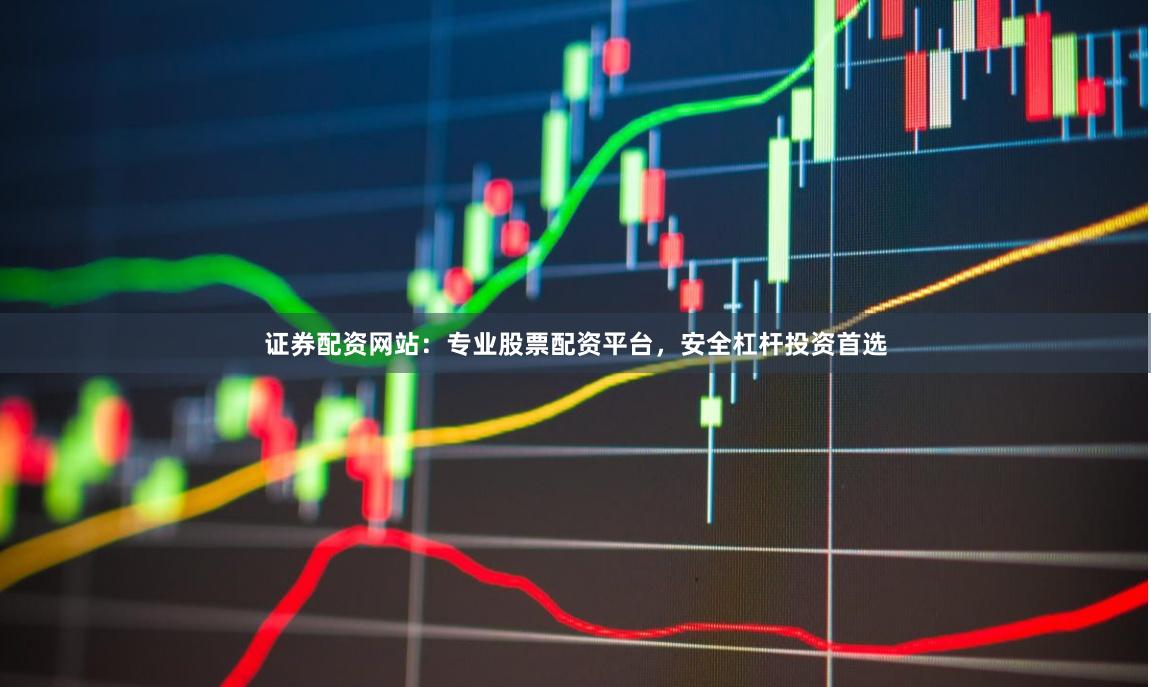 证券配资网站：专业股票配资平台，安全杠杆投资首选