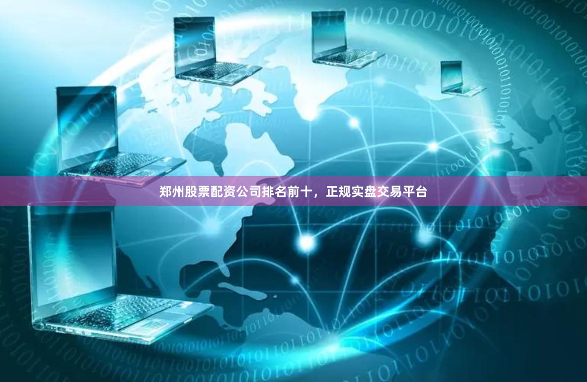 郑州股票配资公司排名前十，正规实盘交易平台