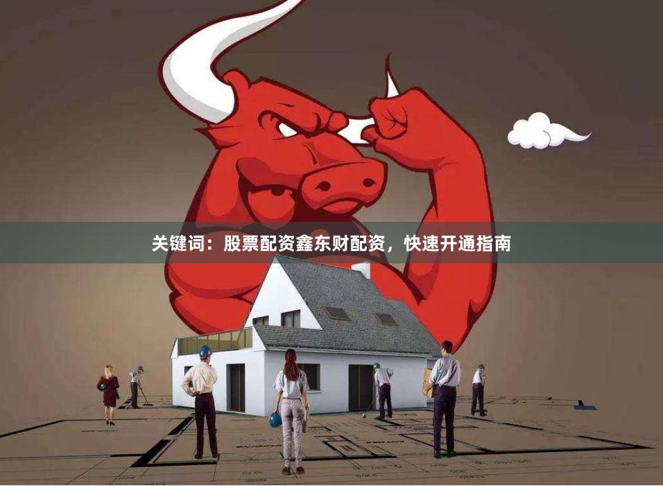 关键词：股票配资鑫东财配资，快速开通指南
