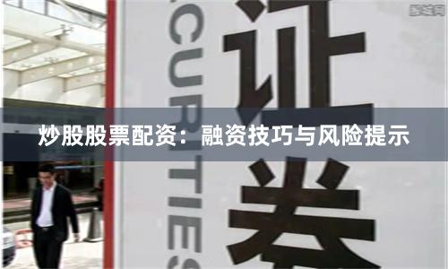 炒股股票配资：融资技巧与风险提示