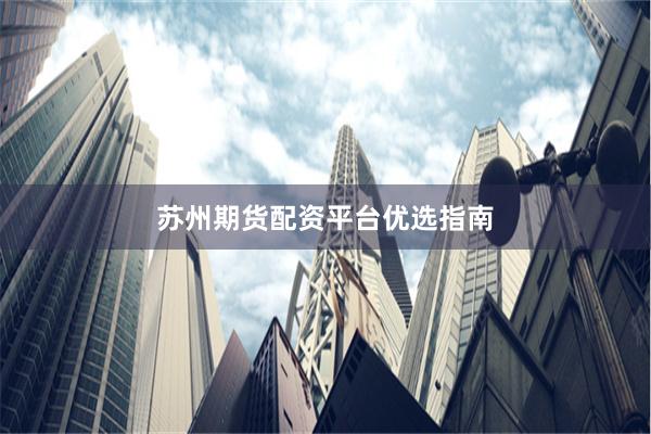 苏州期货配资平台优选指南