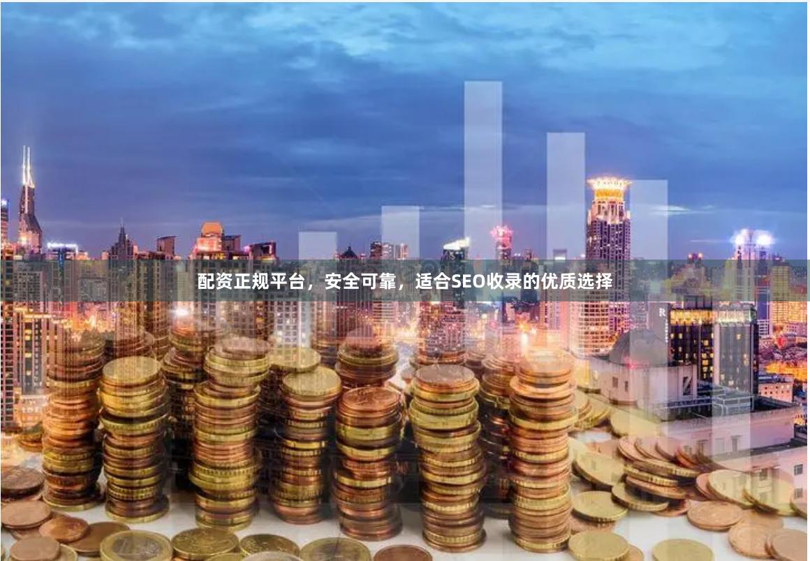 配资正规平台，安全可靠，适合SEO收录的优质选择
