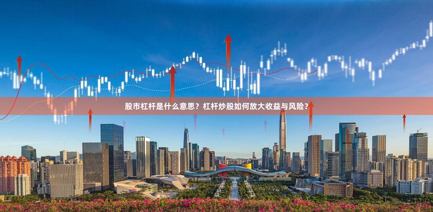 股市杠杆是什么意思？杠杆炒股如何放大收益与风险？