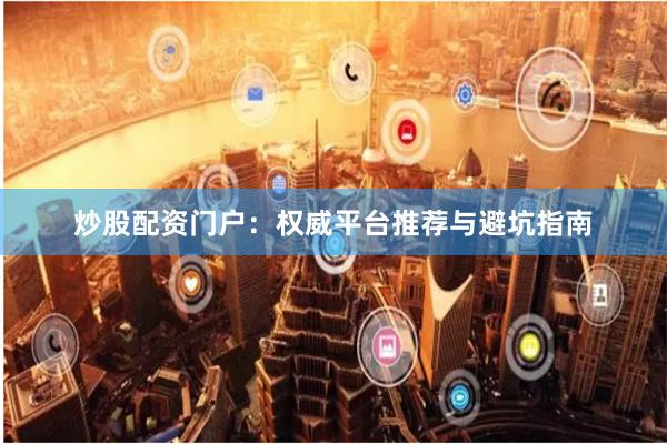 炒股配资门户：权威平台推荐与避坑指南