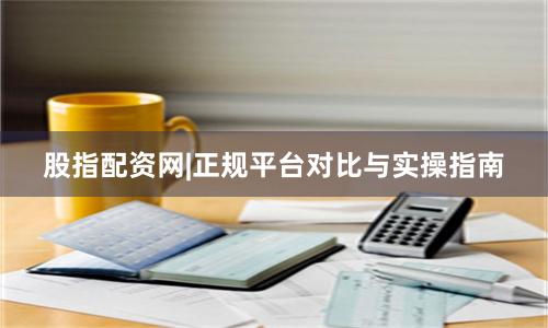 股指配资网|正规平台对比与实操指南