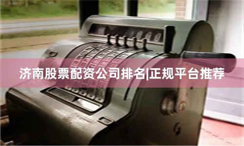 济南股票配资公司排名|正规平台推荐