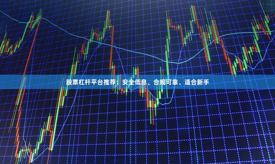 股票杠杆平台推荐：安全低息、合规可靠、适合新手