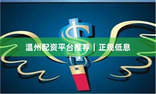 温州配资平台推荐｜正规低息