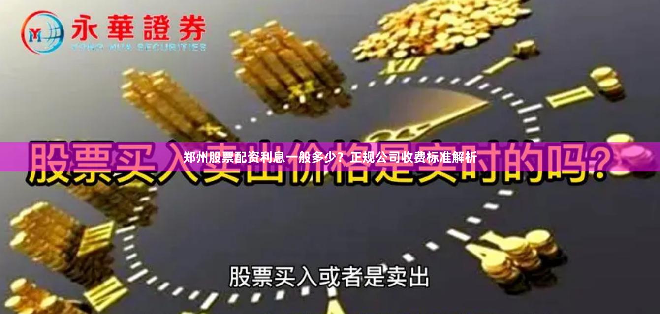 郑州股票配资利息一般多少？正规公司收费标准解析