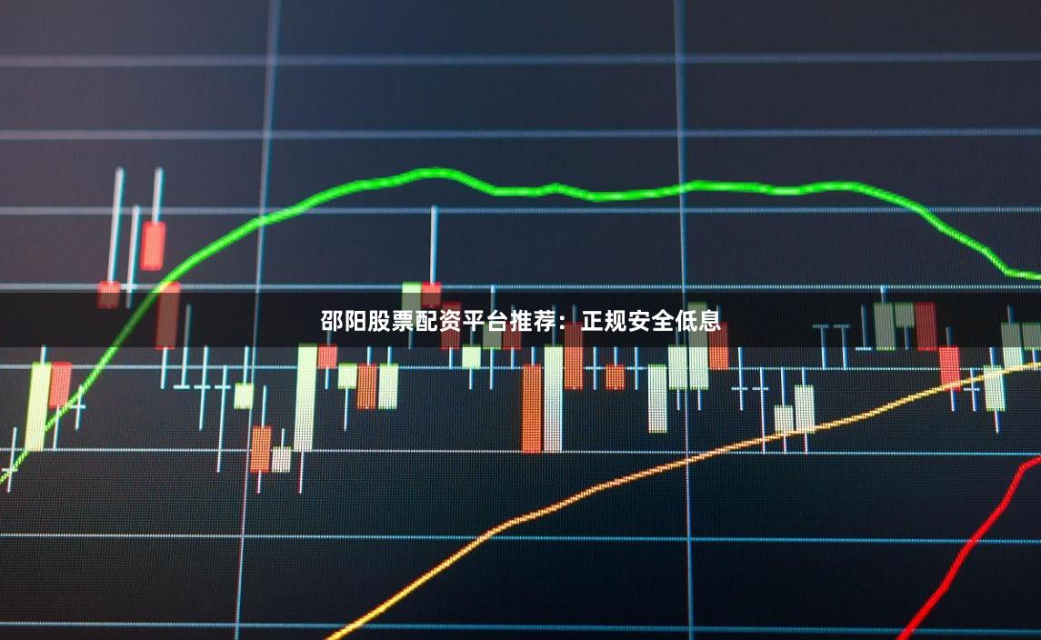 邵阳股票配资平台推荐：正规安全低息
