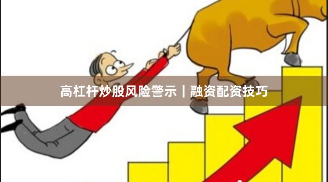 高杠杆炒股风险警示｜融资配资技巧